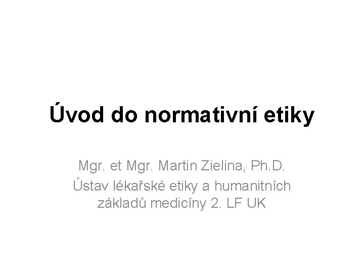 Úvod do normativní etiky Mgr. et Mgr. Martin Zielina, Ph. D. Ústav lékařské etiky