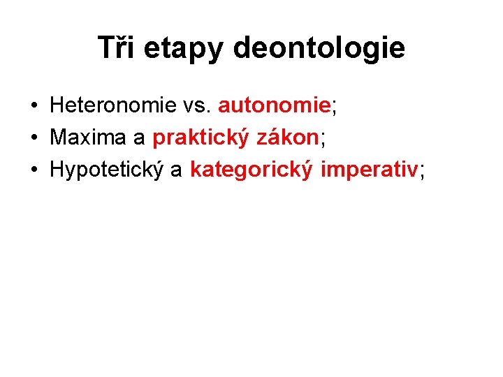 Tři etapy deontologie • Heteronomie vs. autonomie; • Maxima a praktický zákon; • Hypotetický