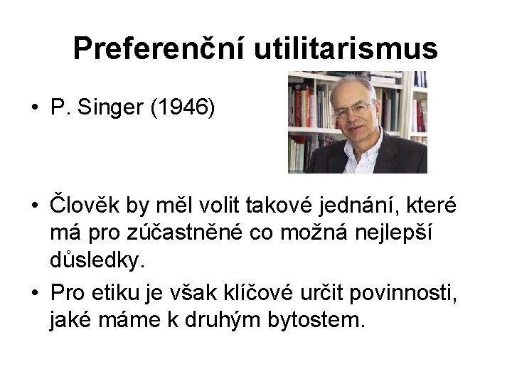 Preferenční utilitarismus • P. Singer (1946) • Člověk by měl volit takové jednání, které