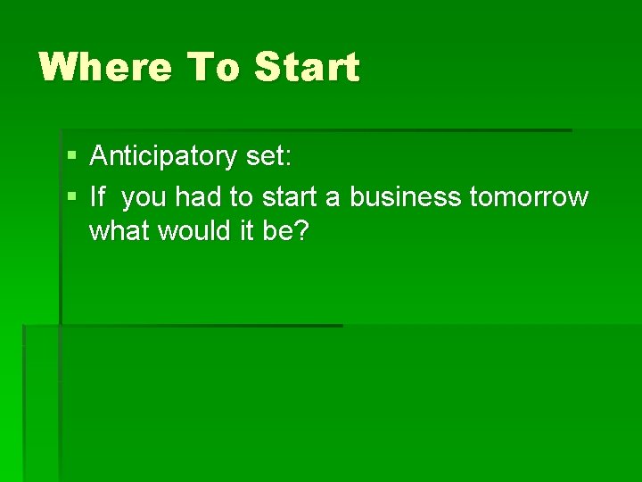 Where To Start § Anticipatory set: § If you had to start a business