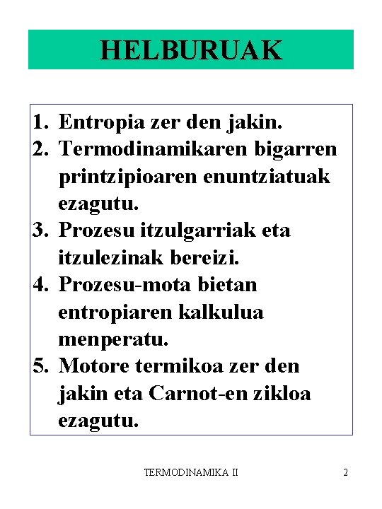 HELBURUAK 1. Entropia zer den jakin. 2. Termodinamikaren bigarren printzipioaren enuntziatuak ezagutu. 3. Prozesu