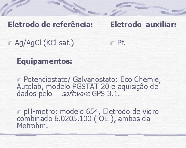 Eletrodo de referência: Ag/Ag. Cl (KCl sat. ) Eletrodo auxiliar: Pt. Equipamentos: Potenciostato/ Galvanostato: