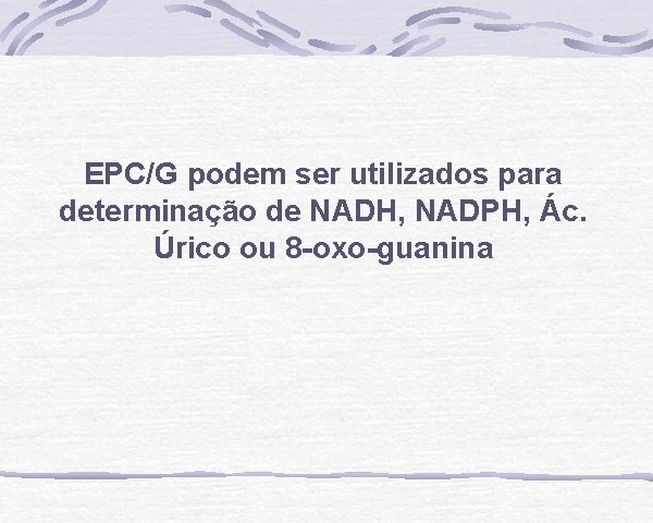 EPC/G podem ser utilizados para determinação de NADH, NADPH, Ác. Úrico ou 8 -oxo-guanina