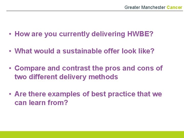 Greater Manchester Cancer • How are you currently delivering HWBE? • What would a