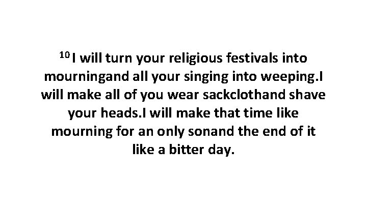 10 I will turn your religious festivals into mourningand all your singing into weeping.