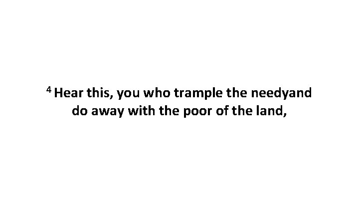 4 Hear this, you who trample the needyand do away with the poor of