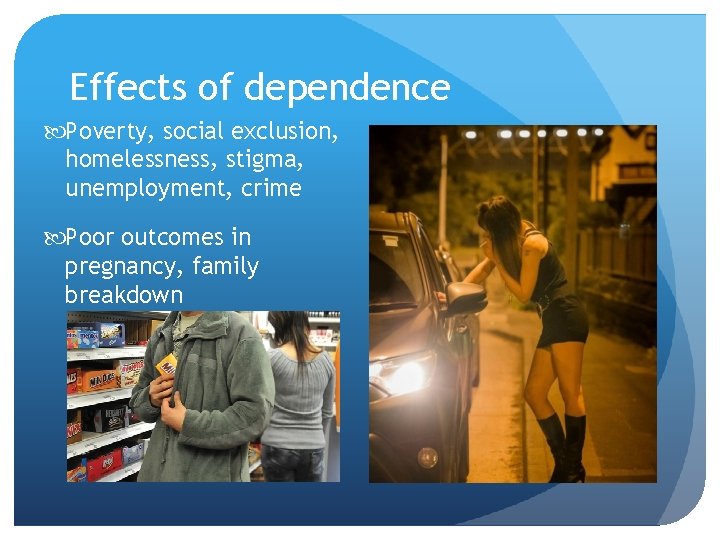 Effects of dependence Poverty, social exclusion, homelessness, stigma, unemployment, crime Poor outcomes in pregnancy,