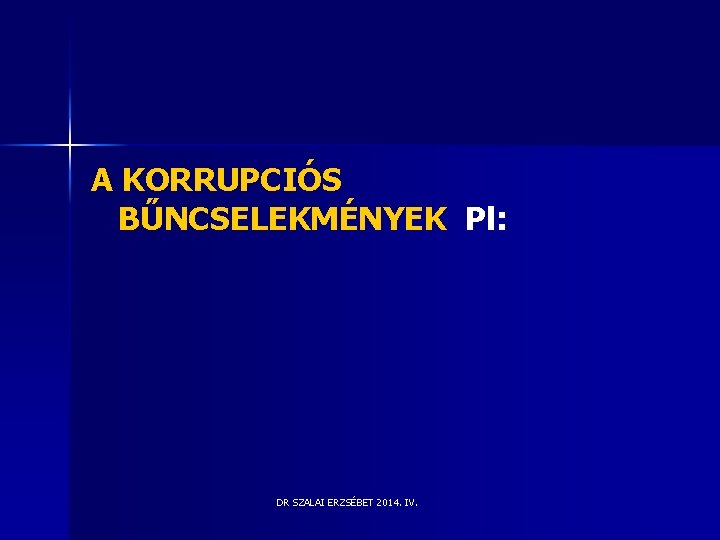 A KORRUPCIÓS BŰNCSELEKMÉNYEK Pl: DR SZALAI ERZSÉBET 2014. IV. A KORRUPCIÓS BŰNCSELEKMÉNYEK Pl: DR SZALAI ERZSÉBET 2014. IV.