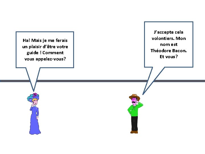 Ha! Mais je me ferais un plaisir d’être votre guide ! Comment vous appelez-vous?