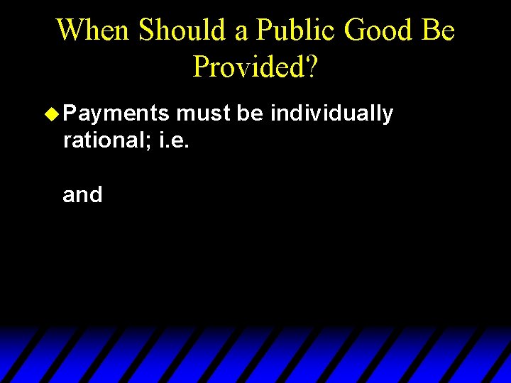 When Should a Public Good Be Provided? u Payments must be individually rational; i.