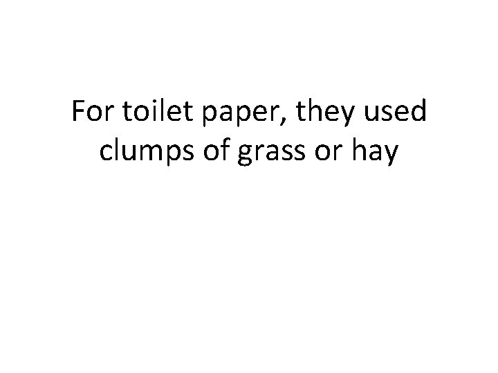 For toilet paper, they used clumps of grass or hay 