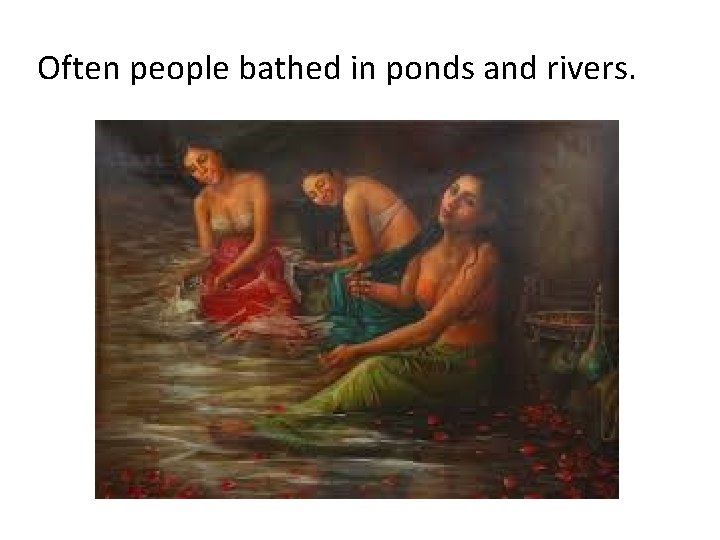 Often people bathed in ponds and rivers. 