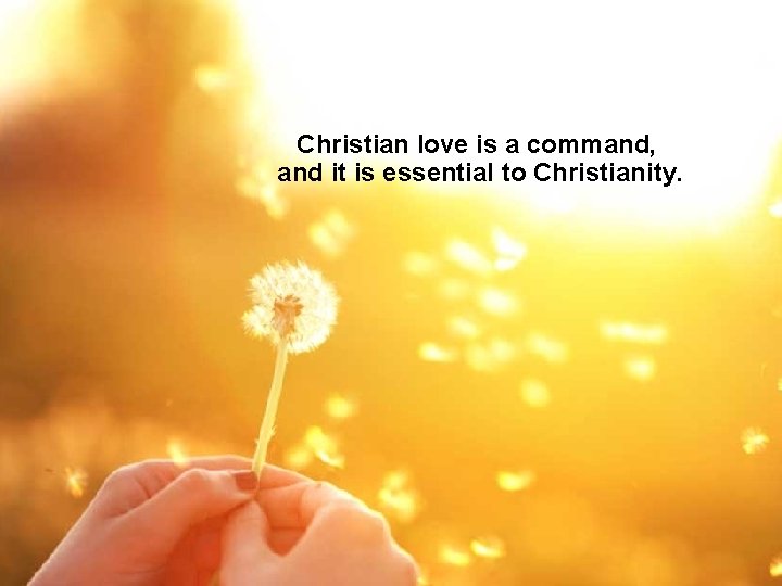 Christian love is a command, and it is essential to Christianity. 
