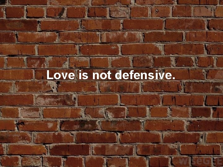 Love is not defensive. 