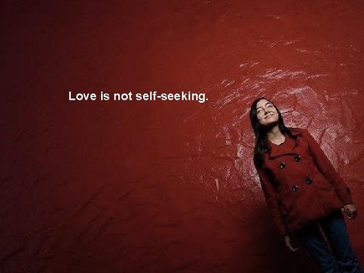 Love is not self-seeking. 