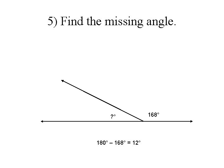 5) Find the missing angle. ? ° 180° – 168° = 12° 168° 5) Find the missing angle. ? ° 180° – 168° = 12° 168°