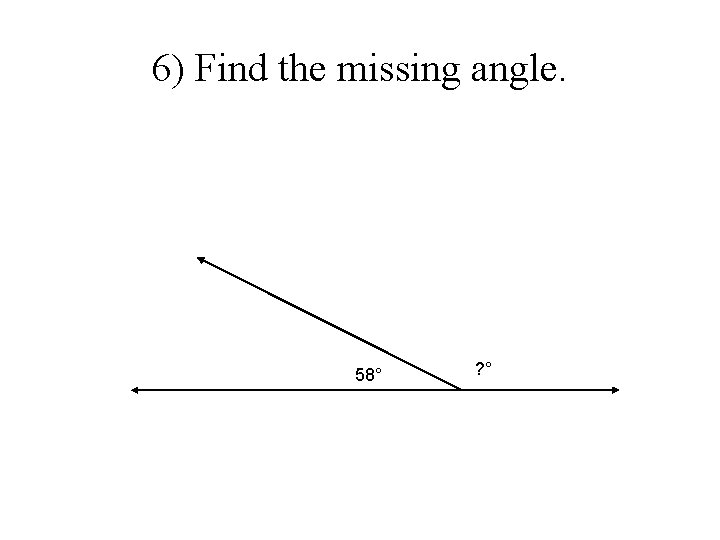 6) Find the missing angle. 58° ? ° 6) Find the missing angle. 58° ? °