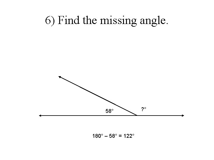 6) Find the missing angle. 58° 180° – 58° = 122° ? ° 6) Find the missing angle. 58° 180° – 58° = 122° ? °