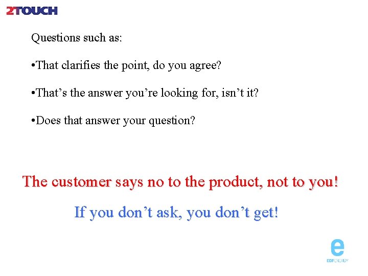 Questions such as: • That clarifies the point, do you agree? • That’s the