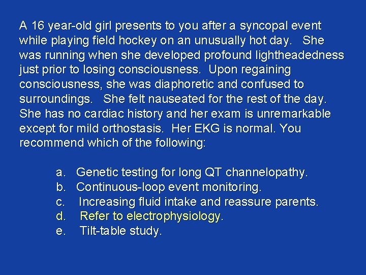 A 16 year-old girl presents to you after a syncopal event while playing field