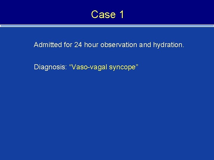 Case 1 Admitted for 24 hour observation and hydration. Diagnosis: “Vaso-vagal syncope” 