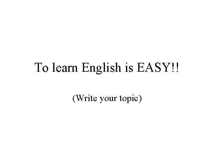 To learn English is EASY!! (Write your topic) 