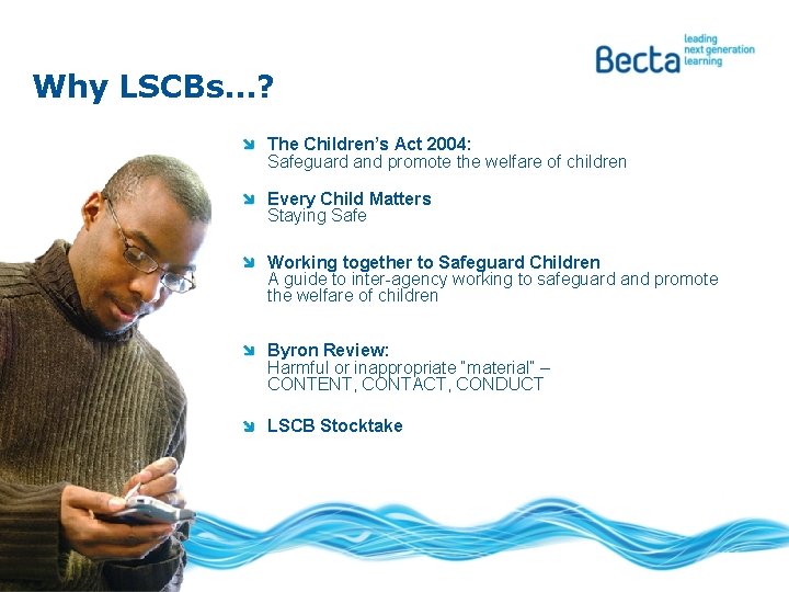 Why LSCBs…? The Children’s Act 2004: Safeguard and promote the welfare of children Every