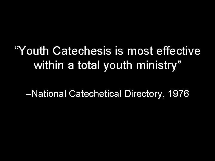 “Youth Catechesis is most effective within a total youth ministry” –National Catechetical Directory, 1976