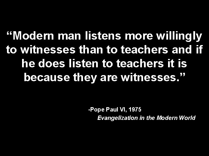 “Modern man listens more willingly to witnesses than to teachers and if he does