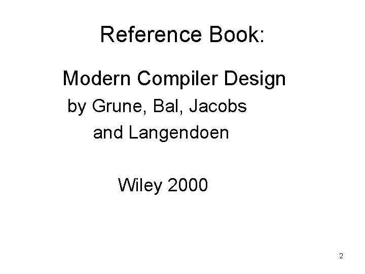 Reference Book: Modern Compiler Design by Grune, Bal, Jacobs and Langendoen Wiley 2000 2 Reference Book: Modern Compiler Design by Grune, Bal, Jacobs and Langendoen Wiley 2000 2