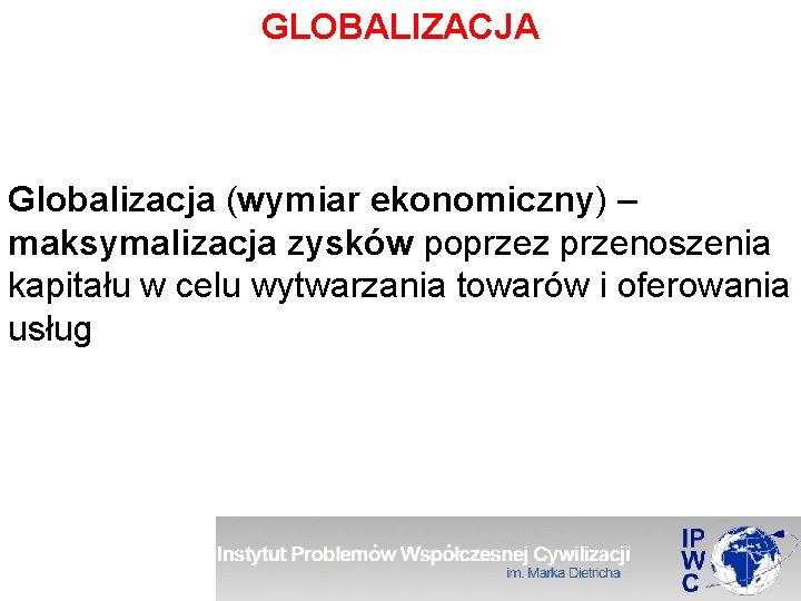 GLOBALIZACJA Globalizacja (wymiar ekonomiczny) – maksymalizacja zysków poprzez przenoszenia kapitału w celu wytwarzania towarów