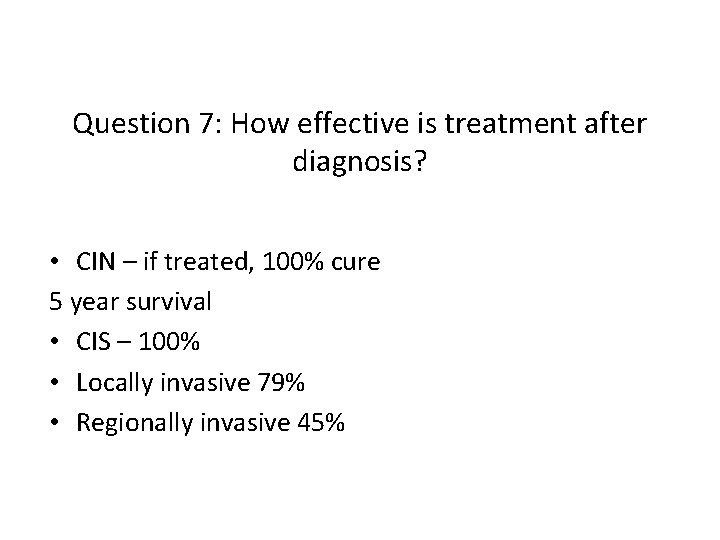 Question 7: How effective is treatment after diagnosis? • CIN – if treated, 100%