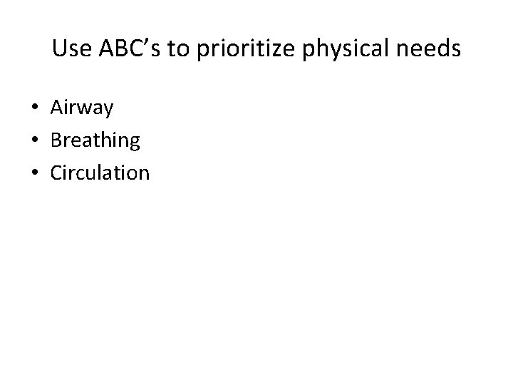 Use ABC’s to prioritize physical needs • Airway • Breathing • Circulation 