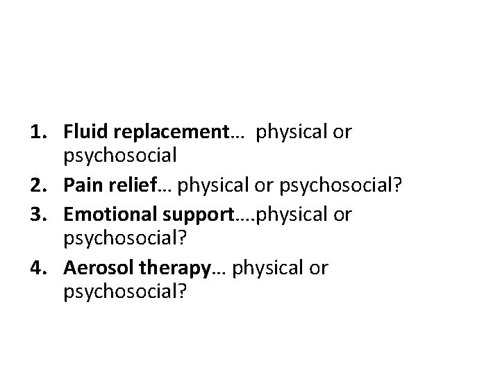 1. Fluid replacement… physical or psychosocial 2. Pain relief… physical or psychosocial? 3. Emotional