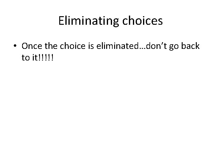 Eliminating choices • Once the choice is eliminated…don’t go back to it!!!!! 