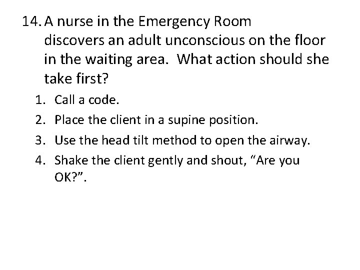 14. A nurse in the Emergency Room discovers an adult unconscious on the floor