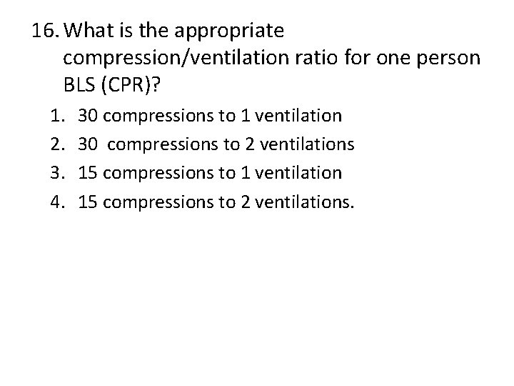 16. What is the appropriate compression/ventilation ratio for one person BLS (CPR)? 1. 2.