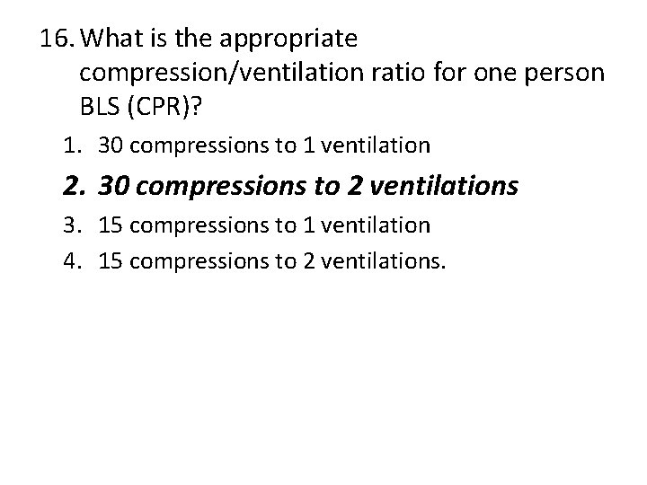 16. What is the appropriate compression/ventilation ratio for one person BLS (CPR)? 1. 30