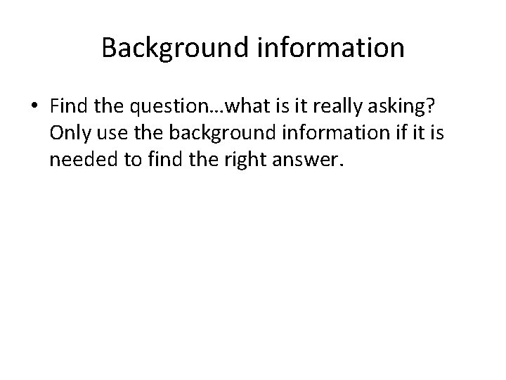 Background information • Find the question…what is it really asking? Only use the background