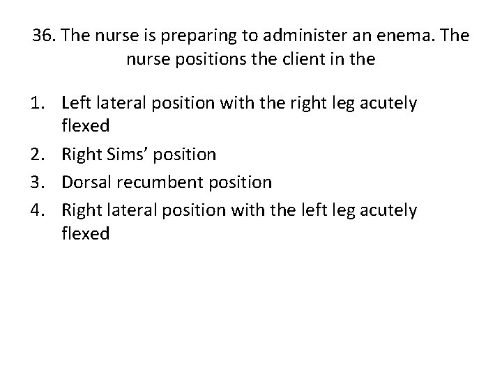 36. The nurse is preparing to administer an enema. The nurse positions the client