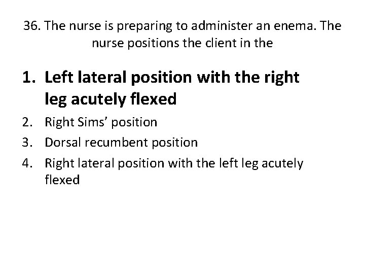 36. The nurse is preparing to administer an enema. The nurse positions the client