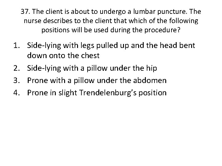 37. The client is about to undergo a lumbar puncture. The nurse describes to