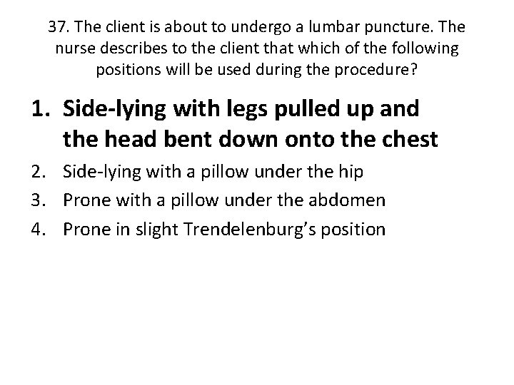 37. The client is about to undergo a lumbar puncture. The nurse describes to