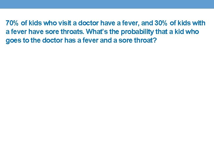 70% of kids who visit a doctor have a fever, and 30% of kids 70% of kids who visit a doctor have a fever, and 30% of kids