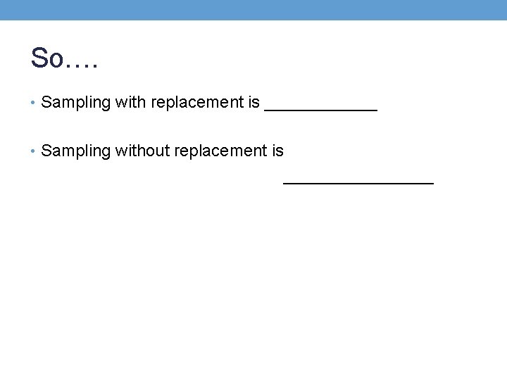 So…. • Sampling with replacement is ______ • Sampling without replacement is ________ 