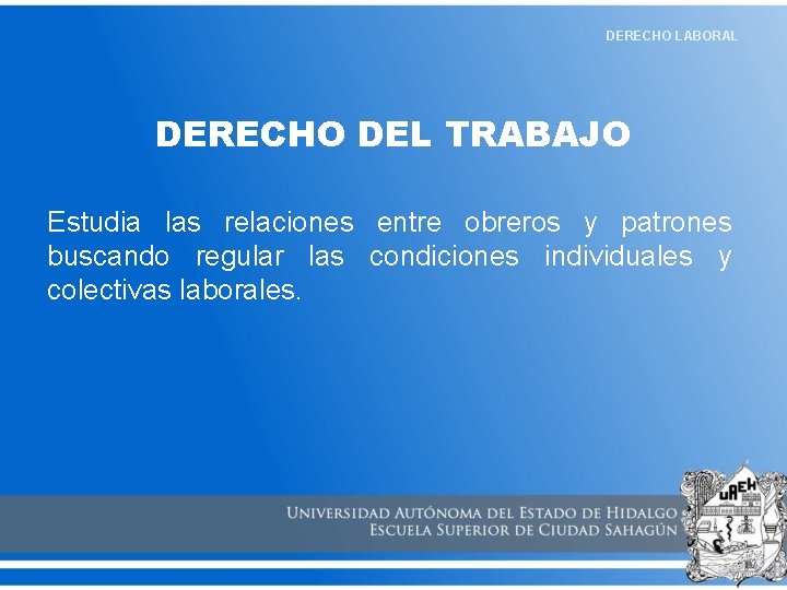 DERECHO LABORAL DERECHO DEL TRABAJO Estudia las relaciones entre obreros y patrones buscando regular