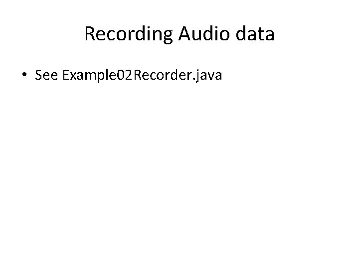 Recording Audio data • See Example 02 Recorder. java 