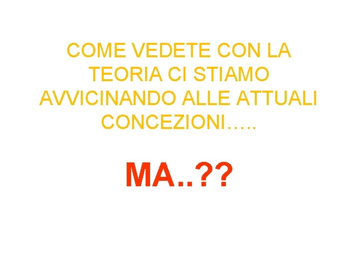 COME VEDETE CON LA TEORIA CI STIAMO AVVICINANDO ALLE ATTUALI CONCEZIONI…. . MA. .