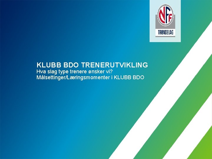 KLUBB BDO TRENERUTVIKLING Hva slag type trenere ønsker vi? Målsettinger/Læringsmomenter i KLUBB BDO 