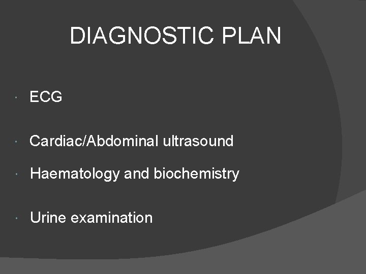 DIAGNOSTIC PLAN ECG Cardiac/Abdominal ultrasound Haematology and biochemistry Urine examination 